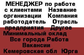 МЕНЕДЖЕР по работе с клиентами › Название организации ­ Компания-работодатель › Отрасль предприятия ­ Другое › Минимальный оклад ­ 1 - Все города Работа » Вакансии   . Кемеровская обл.,Юрга г.